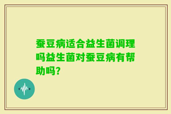 蚕豆适合益生菌调理吗益生菌对蚕豆有帮助吗? 蚕豆适合益生菌调理吗益生菌对蚕豆有帮助吗?