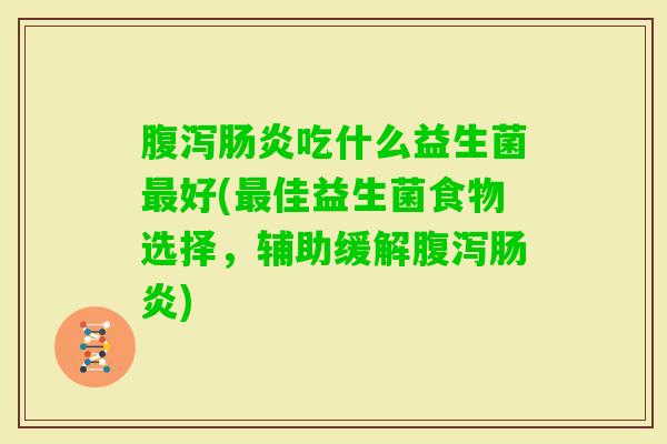 吃什么益生菌好(佳益生菌食物选择,辅助缓解) 吃什么益生菌好(佳益生菌食物选择,辅助缓解)