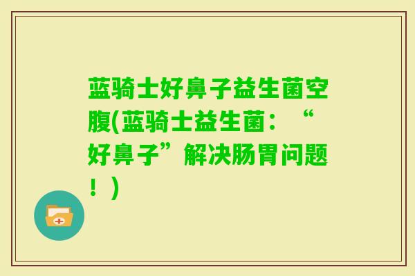 蓝骑士好鼻子益生菌空腹(蓝骑士益生菌:“好鼻子”解决肠胃问题!) 蓝骑士好鼻子益生菌空腹(蓝骑士益生菌:“好鼻子”解决肠胃问题!)
