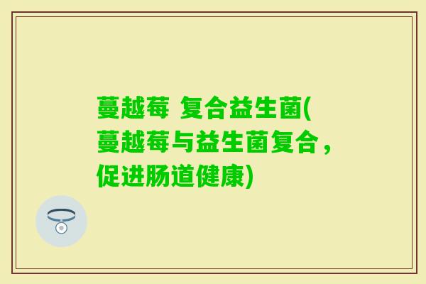 蔓越莓 复合益生菌(蔓越莓与益生菌复合,促进肠道健康) 蔓越莓 复合益生菌(蔓越莓与益生菌复合,促进肠道健康)