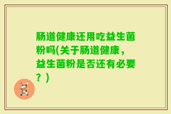 肠道健康还用吃益生菌粉吗(关于肠道健康,益生菌粉是否还有必要?) 肠道健康还用吃益生菌粉吗(关于肠道健康,益生菌粉是否还有必要?)