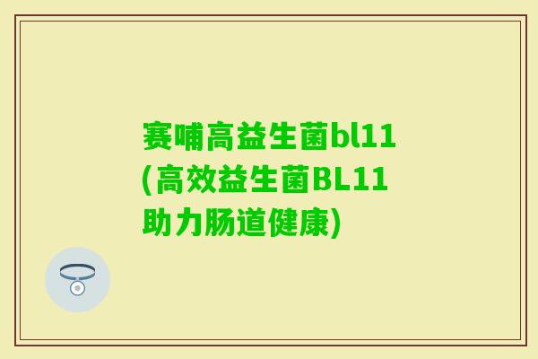 赛哺高益生菌bl11(高效益生菌BL11助力肠道健康) 赛哺高益生菌bl11(高效益生菌BL11助力肠道健康)