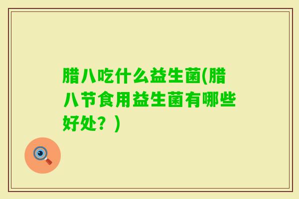 腊八吃什么益生菌(腊八节食用益生菌有哪些好处?) 腊八吃什么益生菌(腊八节食用益生菌有哪些好处?)