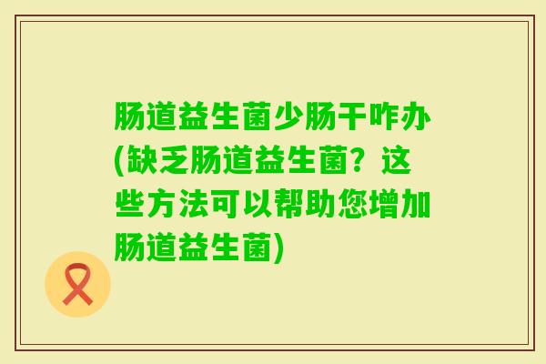 肠道益生菌少肠干咋办(缺乏肠道益生菌?这些方法可以帮助您增加肠道益生菌) 肠道益生菌少肠干咋办(缺乏肠道益生菌?这些方法可以帮助您增加肠道益生菌)