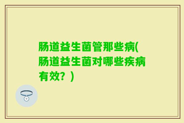 肠道益生菌管那些(肠道益生菌对哪些有效？)