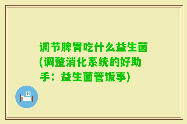 调节脾胃吃什么益生菌(调整消化系统的好助手：益生菌管饭事)