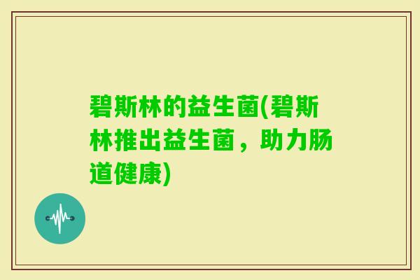 碧斯林的益生菌(碧斯林推出益生菌,助力肠道健康) 碧斯林的益生菌(碧斯林推出益生菌,助力肠道健康)