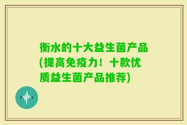 衡水的十大益生菌产品(提高力!十款优质益生菌产品推荐) 衡水的十大益生菌产品(提高力!十款优质益生菌产品推荐)