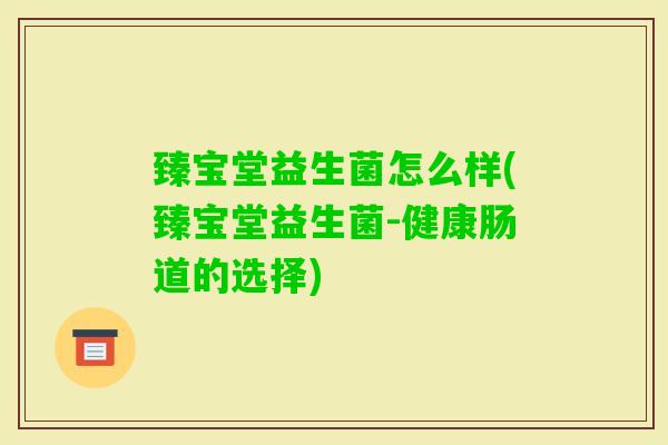 臻宝堂益生菌怎么样(臻宝堂益生菌-健康肠道的选择) 臻宝堂益生菌怎么样(臻宝堂益生菌-健康肠道的选择)