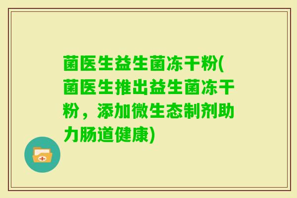 菌医生益生菌冻干粉(菌医生推出益生菌冻干粉,添加微生态制剂助力肠道健康) 菌医生益生菌冻干粉(菌医生推出益生菌冻干粉,添加微生态制剂助力肠道健康)