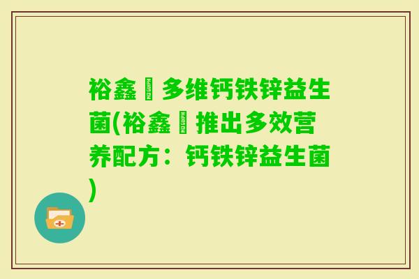 裕鑫昇多维钙铁锌益生菌(裕鑫昇推出多效营养配方：钙铁锌益生菌)