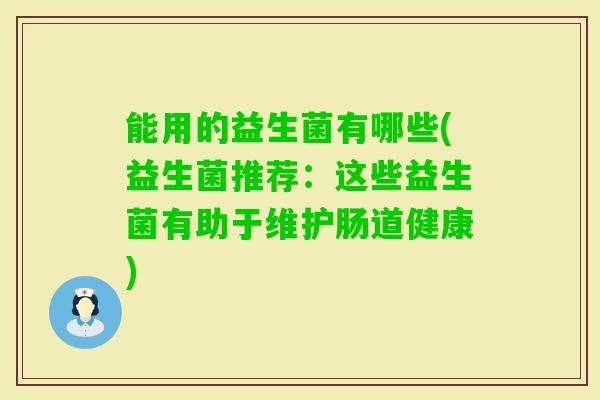 能用的益生菌有哪些(益生菌推荐:这些益生菌有助于维护肠道健康) 能用的益生菌有哪些(益生菌推荐:这些益生菌有助于维护肠道健康)