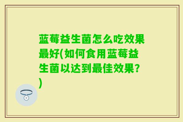 蓝莓益生菌怎么吃效果好(如何食用蓝莓益生菌以达到佳效果?) 蓝莓益生菌怎么吃效果好(如何食用蓝莓益生菌以达到佳效果?)