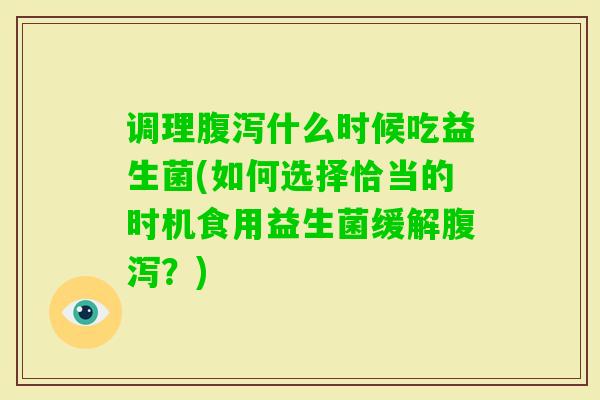 调理什么时候吃益生菌(如何选择恰当的时机食用益生菌缓解？)