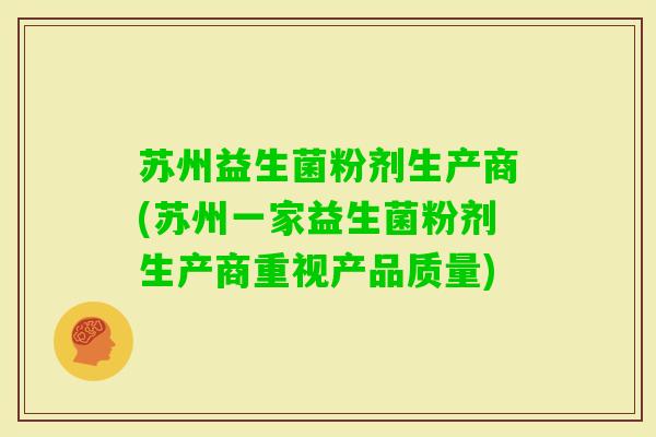 苏州益生菌粉剂生产商(苏州一家益生菌粉剂生产商重视产品质量) 苏州益生菌粉剂生产商(苏州一家益生菌粉剂生产商重视产品质量)