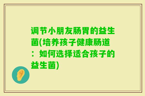 调节小朋友肠胃的益生菌(培养孩子健康肠道：如何选择适合孩子的益生菌)