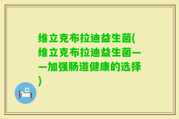 维立克布拉迪益生菌(维立克布拉迪益生菌——加强肠道健康的选择) 维立克布拉迪益生菌(维立克布拉迪益生菌——加强肠道健康的选择)