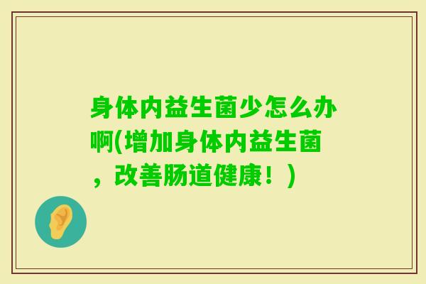 身体内益生菌少怎么办啊(增加身体内益生菌,改善肠道健康!) 身体内益生菌少怎么办啊(增加身体内益生菌,改善肠道健康!)