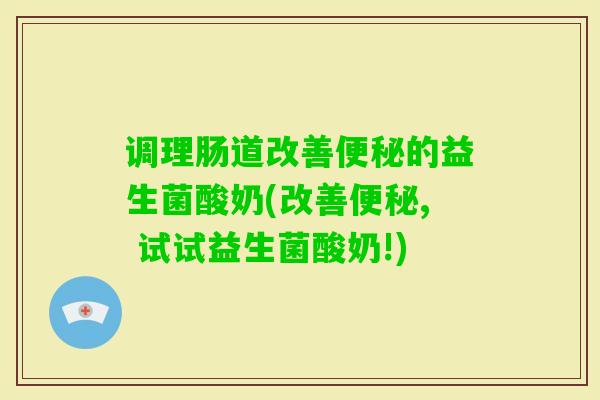 调理肠道改善的益生菌酸奶(改善, 试试益生菌酸奶!) 调理肠道改善的益生菌酸奶(改善, 试试益生菌酸奶!)