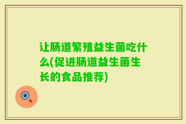 让肠道繁殖益生菌吃什么(促进肠道益生菌生长的食品推荐) 让肠道繁殖益生菌吃什么(促进肠道益生菌生长的食品推荐)