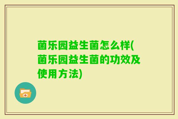 菌乐园益生菌怎么样(菌乐园益生菌的功效及使用方法) 菌乐园益生菌怎么样(菌乐园益生菌的功效及使用方法)