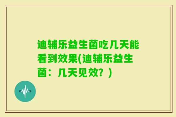 迪辅乐益生菌吃几天能看到效果(迪辅乐益生菌:几天见效?) 迪辅乐益生菌吃几天能看到效果(迪辅乐益生菌:几天见效?)