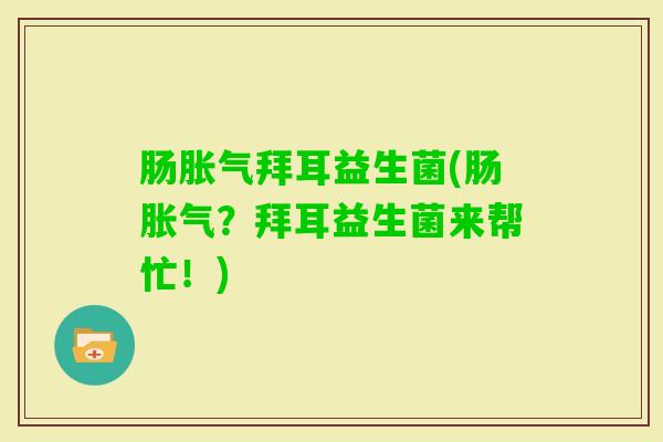 肠拜耳益生菌(肠?拜耳益生菌来帮忙!) 肠拜耳益生菌(肠?拜耳益生菌来帮忙!)
