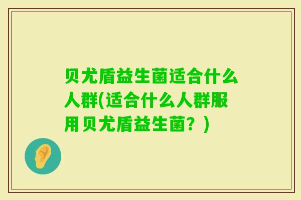 贝尤盾益生菌适合什么人群(适合什么人群服用贝尤盾益生菌?) 贝尤盾益生菌适合什么人群(适合什么人群服用贝尤盾益生菌?)