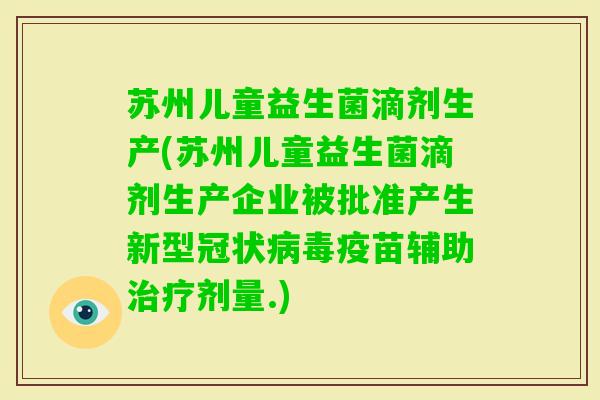 苏州儿童益生菌滴剂生产(苏州儿童益生菌滴剂生产企业被批准产生新型冠状疫苗辅助剂量.) 苏州儿童益生菌滴剂生产(苏州儿童益生菌滴剂生产企业被批准产生新型冠状疫苗辅助剂量.)