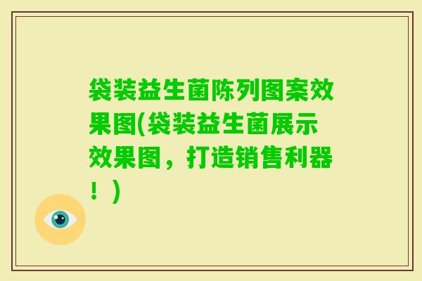 袋装益生菌陈列图案效果图(袋装益生菌展示效果图，打造销售利器！)
