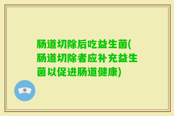 肠道切除后吃益生菌(肠道切除者应补充益生菌以促进肠道健康) 肠道切除后吃益生菌(肠道切除者应补充益生菌以促进肠道健康)