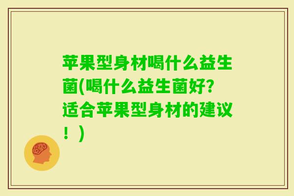 苹果型身材喝什么益生菌(喝什么益生菌好?适合苹果型身材的建议!) 苹果型身材喝什么益生菌(喝什么益生菌好?适合苹果型身材的建议!)