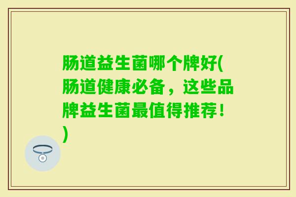 肠道益生菌哪个牌好(肠道健康必备，这些品牌益生菌值得推荐！)
