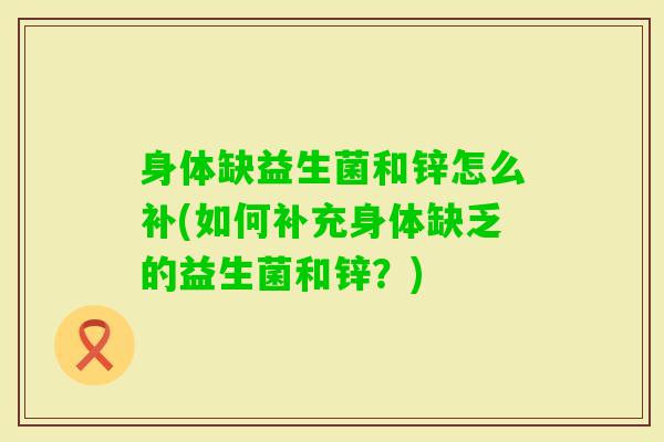 身体缺益生菌和锌怎么补(如何补充身体缺乏的益生菌和锌?) 身体缺益生菌和锌怎么补(如何补充身体缺乏的益生菌和锌?)