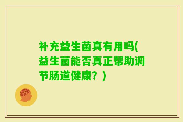 补充益生菌真有用吗(益生菌能否真正帮助调节肠道健康?) 补充益生菌真有用吗(益生菌能否真正帮助调节肠道健康?)