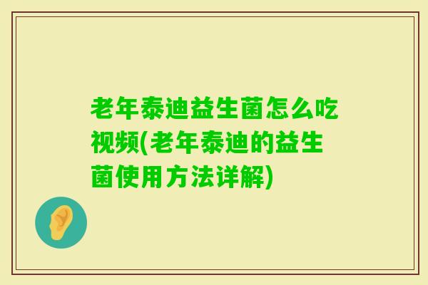 老年泰迪益生菌怎么吃视频(老年泰迪的益生菌使用方法详解)