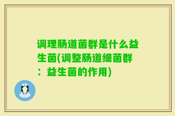 调理肠道菌群是什么益生菌(调整肠道群:益生菌的作用) 调理肠道菌群是什么益生菌(调整肠道群:益生菌的作用)