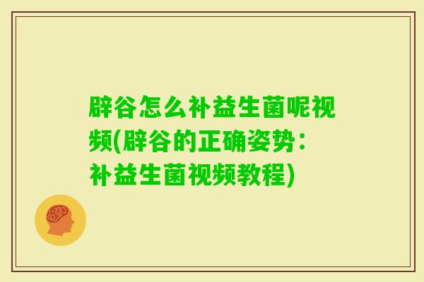 辟谷怎么补益生菌呢视频(辟谷的正确姿势：补益生菌视频教程)