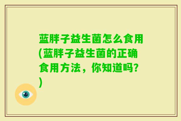 蓝胖子益生菌怎么食用(蓝胖子益生菌的正确食用方法,你知道吗?) 蓝胖子益生菌怎么食用(蓝胖子益生菌的正确食用方法,你知道吗?)