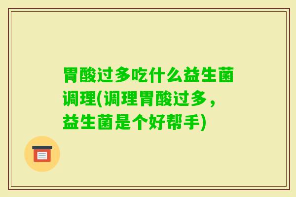 胃酸过多吃什么益生菌调理(调理胃酸过多,益生菌是个好帮手) 胃酸过多吃什么益生菌调理(调理胃酸过多,益生菌是个好帮手)