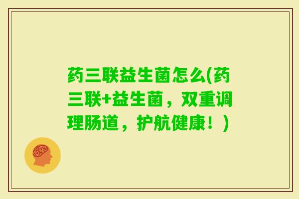 药三联益生菌怎么(药三联+益生菌，双重调理肠道，护航健康！)