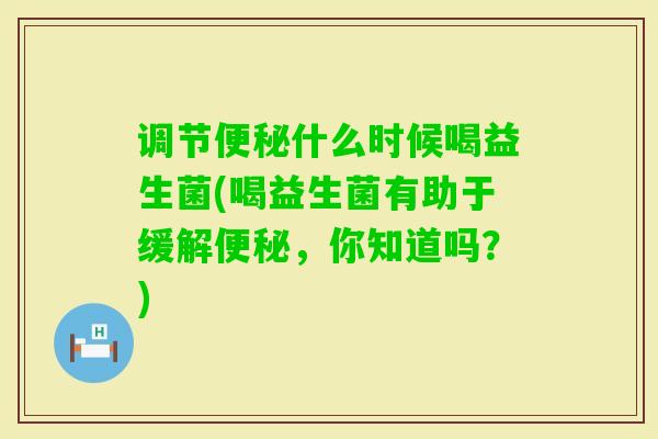 调节什么时候喝益生菌(喝益生菌有助于缓解,你知道吗?) 调节什么时候喝益生菌(喝益生菌有助于缓解,你知道吗?)