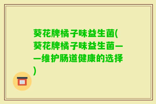 葵花牌橘子味益生菌(葵花牌橘子味益生菌——维护肠道健康的选择) 葵花牌橘子味益生菌(葵花牌橘子味益生菌——维护肠道健康的选择)