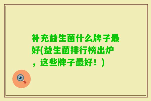 补充益生菌什么牌子好(益生菌排行榜出炉,这些牌子好!) 补充益生菌什么牌子好(益生菌排行榜出炉,这些牌子好!)