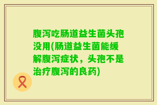 吃肠道益生菌头孢没用(肠道益生菌能缓解症状,头孢不是的良药) 吃肠道益生菌头孢没用(肠道益生菌能缓解症状,头孢不是的良药)