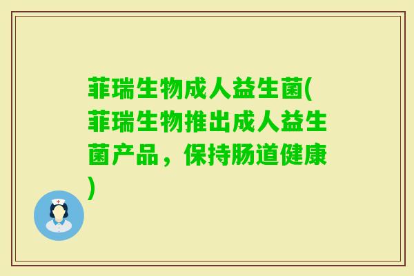 菲瑞生物成人益生菌(菲瑞生物推出成人益生菌产品,保持肠道健康) 菲瑞生物成人益生菌(菲瑞生物推出成人益生菌产品,保持肠道健康)