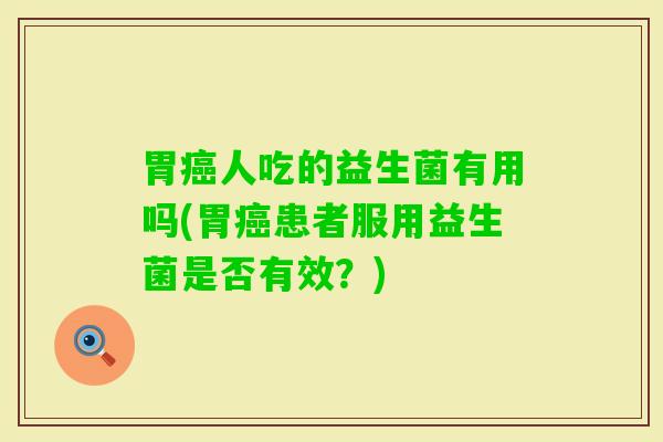胃人吃的益生菌有用吗(胃患者服用益生菌是否有效?) 胃人吃的益生菌有用吗(胃患者服用益生菌是否有效?)