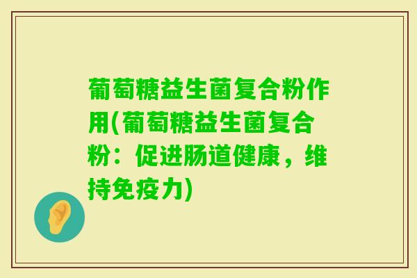 葡萄糖益生菌复合粉作用(葡萄糖益生菌复合粉：促进肠道健康，维持力)