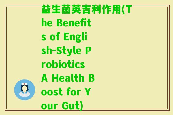 益生菌英吉利作用(The Benefits of English-Style Probiotics A Health Boost for Your Gut)