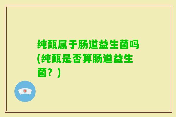 纯甄属于肠道益生菌吗(纯甄是否算肠道益生菌?) 纯甄属于肠道益生菌吗(纯甄是否算肠道益生菌?)